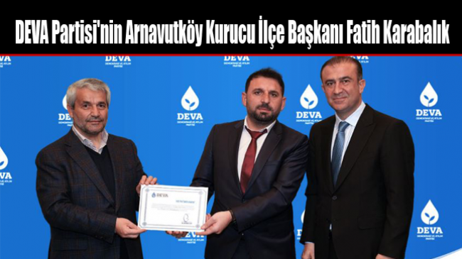 DEVA Partisi’nin Arnavutköy Kurucu İlçe Başkanı Fatih Karabalık Oldu