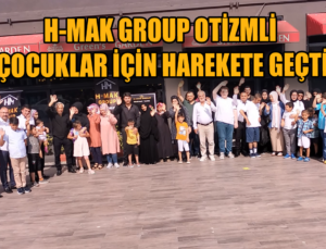 H-MAK GROUP OTİZMLİ ÇOCUKLAR İÇİN HAREKETE GEÇTİ