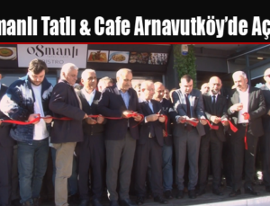 Osmanlı Tatlı & Cafe Arnavutköy’de Açıldı